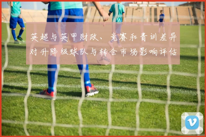 英超与英甲财政、竞赛和青训差异对升降级球队与转会市场影响评估