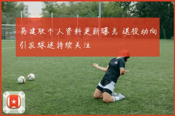 易建联个人资料更新曝光 退役动向引发球迷持续关注