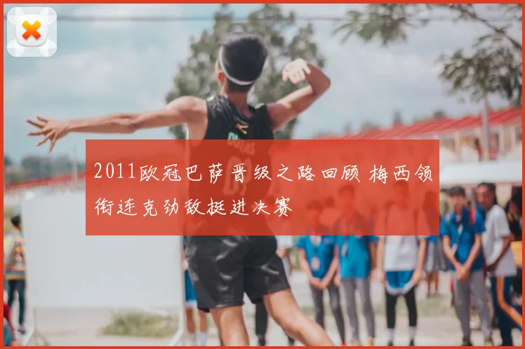 2011欧冠巴萨晋级之路回顾 梅西领衔连克劲敌挺进决赛
