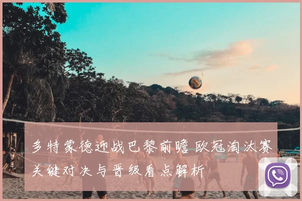 多特蒙德迎战巴黎前瞻 欧冠淘汰赛关键对决与晋级看点解析