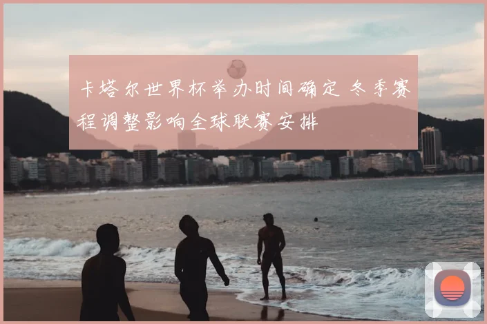 卡塔尔世界杯举办时间确定 冬季赛程调整影响全球联赛安排