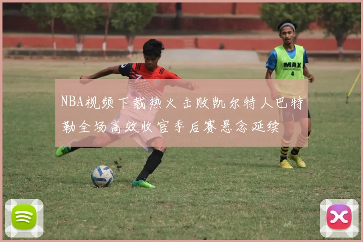 NBA视频下载热火击败凯尔特人巴特勒全场高效收官季后赛悬念延续