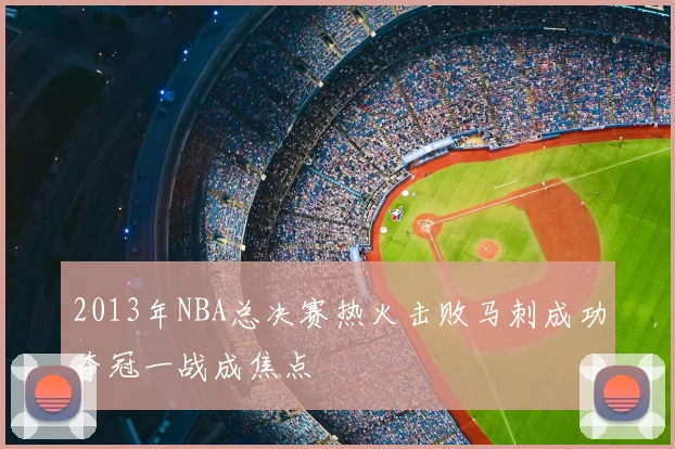 2013年NBA总决赛热火击败马刺成功夺冠一战成焦点