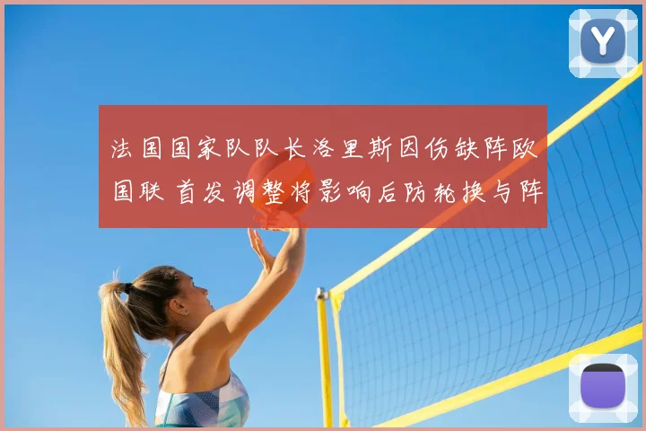 法国国家队队长洛里斯因伤缺阵欧国联 首发调整将影响后防轮换与阵容