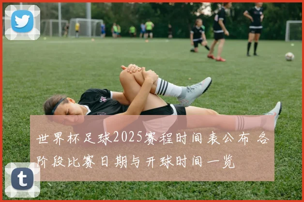 世界杯足球2025赛程时间表公布 各阶段比赛日期与开球时间一览