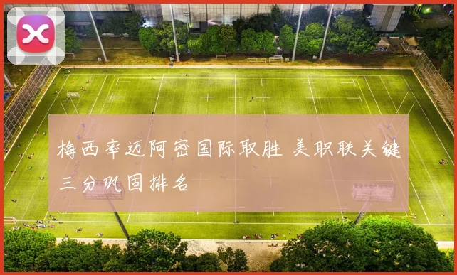 梅西率迈阿密国际取胜 美职联关键三分巩固排名