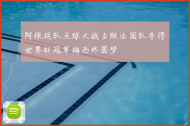 阿根廷队点球大战击败法国队夺得世界杯冠军梅西终圆梦