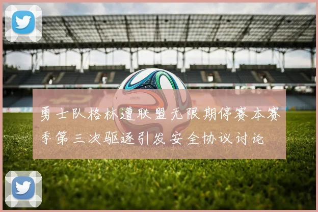 勇士队格林遭联盟无限期停赛本赛季第三次驱逐引发安全协议讨论