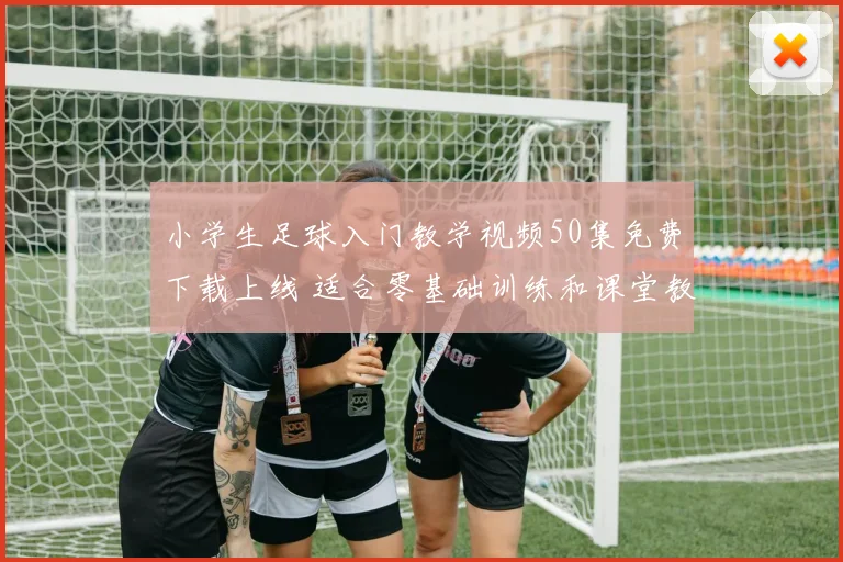 小学生足球入门教学视频50集免费下载上线 适合零基础训练和课堂教学