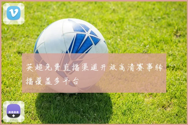 英超免费直播渠道开放高清赛事转播覆盖多平台
