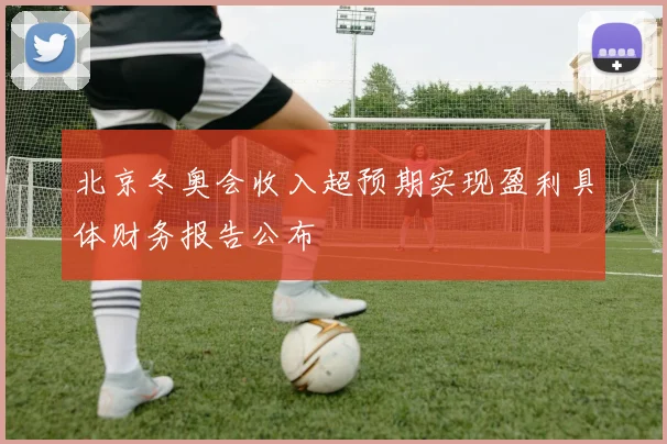 北京冬奥会收入超预期实现盈利具体财务报告公布