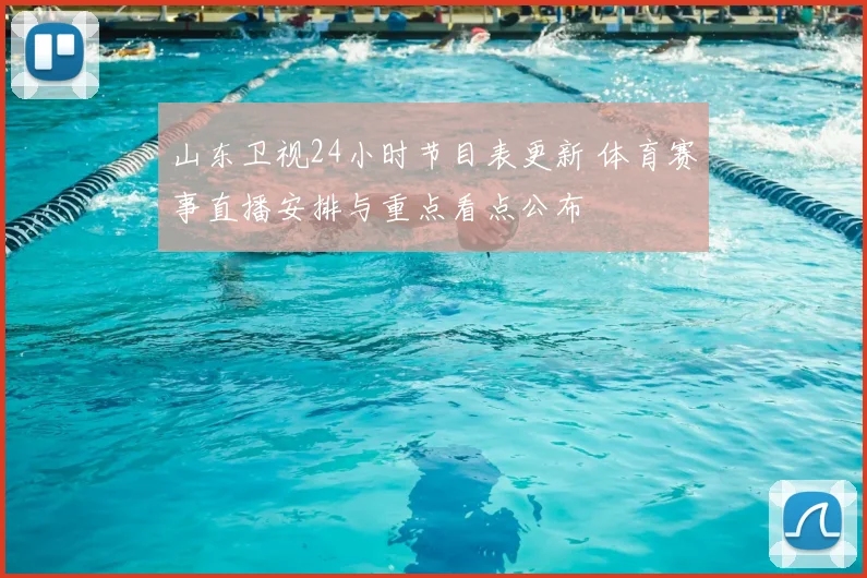 山东卫视24小时节目表更新 体育赛事直播安排与重点看点公布