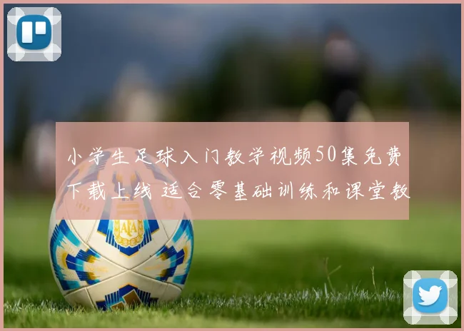 小学生足球入门教学视频50集免费下载上线 适合零基础训练和课堂教学