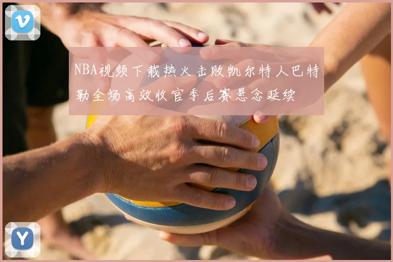 NBA视频下载热火击败凯尔特人巴特勒全场高效收官季后赛悬念延续