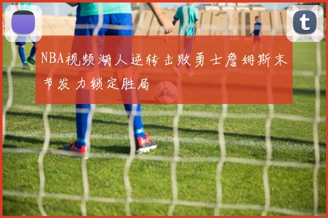 NBA视频湖人逆转击败勇士詹姆斯末节发力锁定胜局