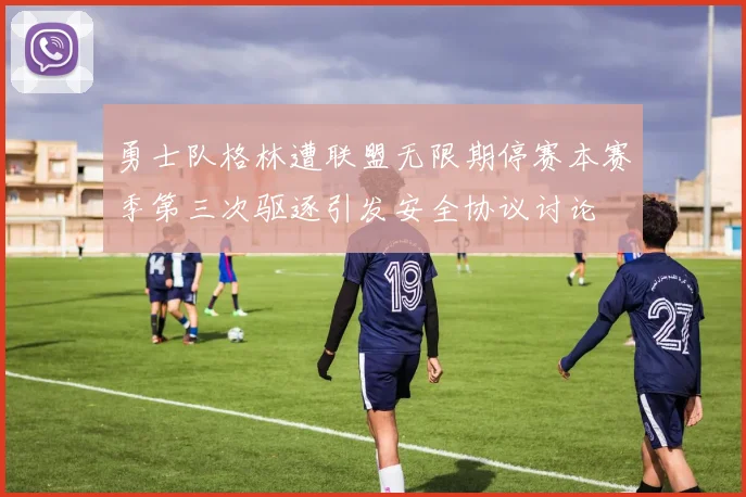 勇士队格林遭联盟无限期停赛本赛季第三次驱逐引发安全协议讨论