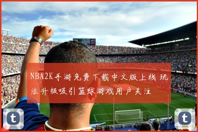 NBA2K手游免费下载中文版上线 玩法升级吸引篮球游戏用户关注
