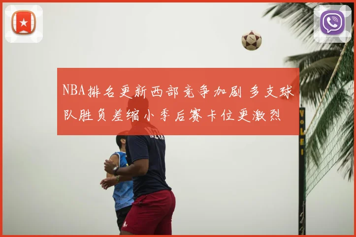 NBA排名更新西部竞争加剧 多支球队胜负差缩小季后赛卡位更激烈
