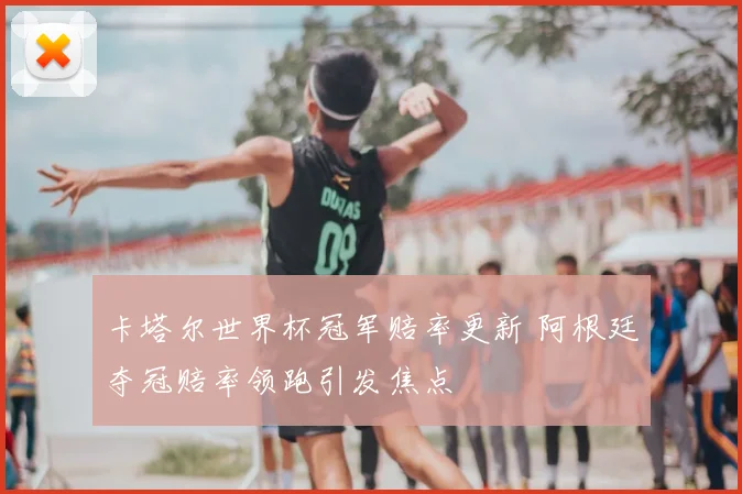 卡塔尔世界杯冠军赔率更新 阿根廷夺冠赔率领跑引发焦点