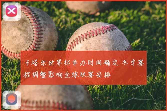 卡塔尔世界杯举办时间确定 冬季赛程调整影响全球联赛安排