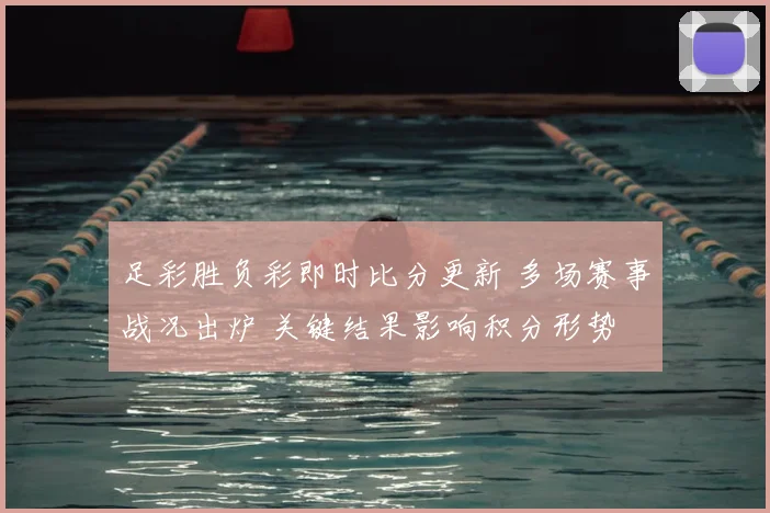 足彩胜负彩即时比分更新 多场赛事战况出炉 关键结果影响积分形势