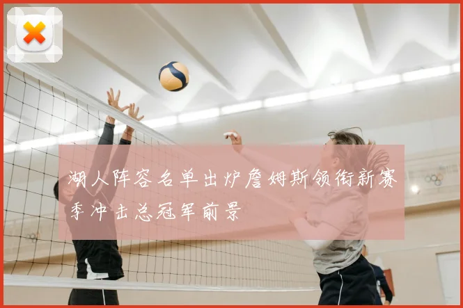 湖人阵容名单出炉詹姆斯领衔新赛季冲击总冠军前景