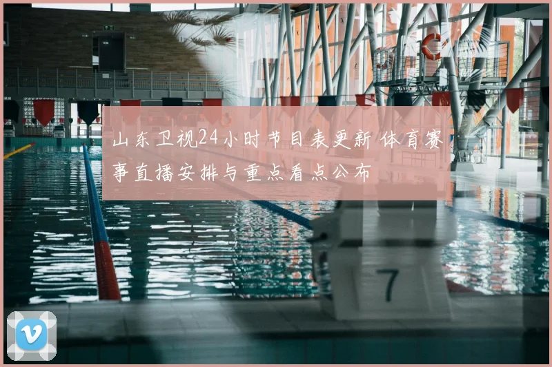 山东卫视24小时节目表更新 体育赛事直播安排与重点看点公布