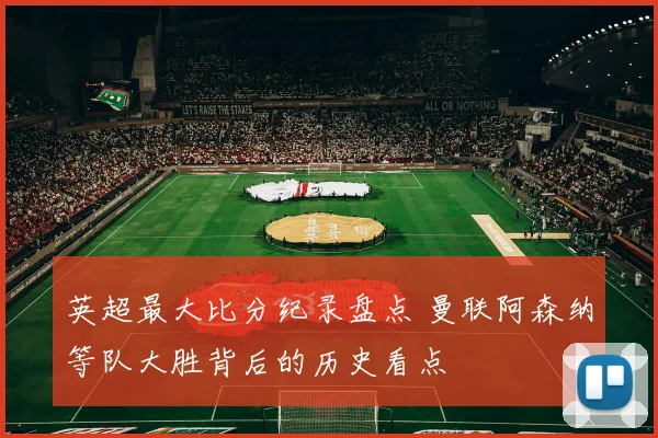 英超最大比分纪录盘点 曼联阿森纳等队大胜背后的历史看点