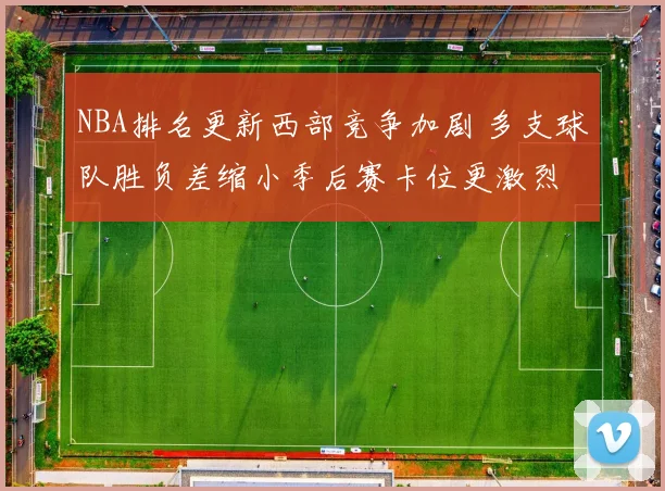 NBA排名更新西部竞争加剧 多支球队胜负差缩小季后赛卡位更激烈
