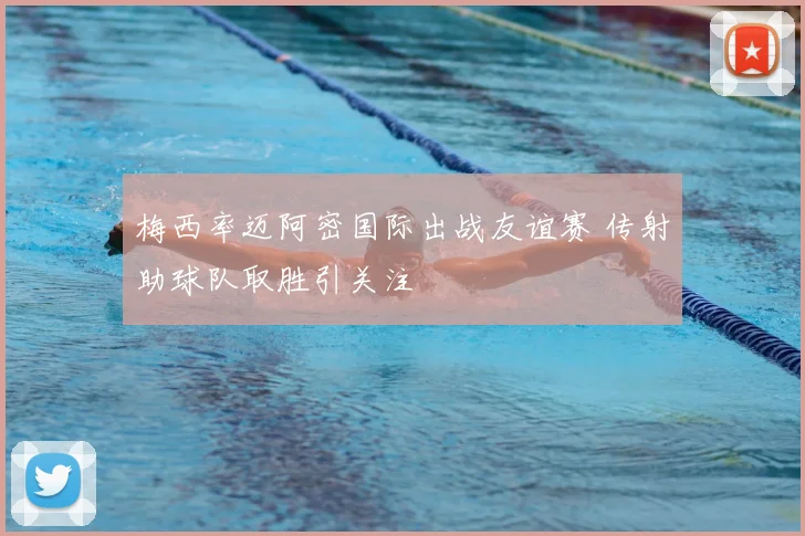 梅西率迈阿密国际出战友谊赛 传射助球队取胜引关注
