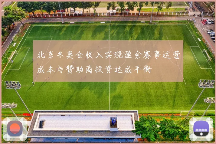 北京冬奥会收入实现盈余赛事运营成本与赞助商投资达成平衡