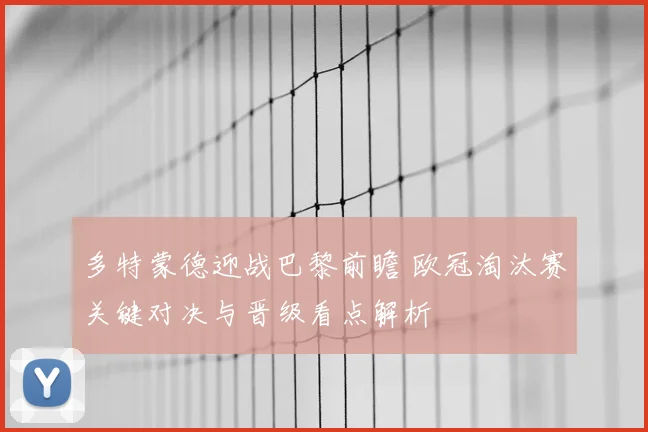 多特蒙德迎战巴黎前瞻 欧冠淘汰赛关键对决与晋级看点解析