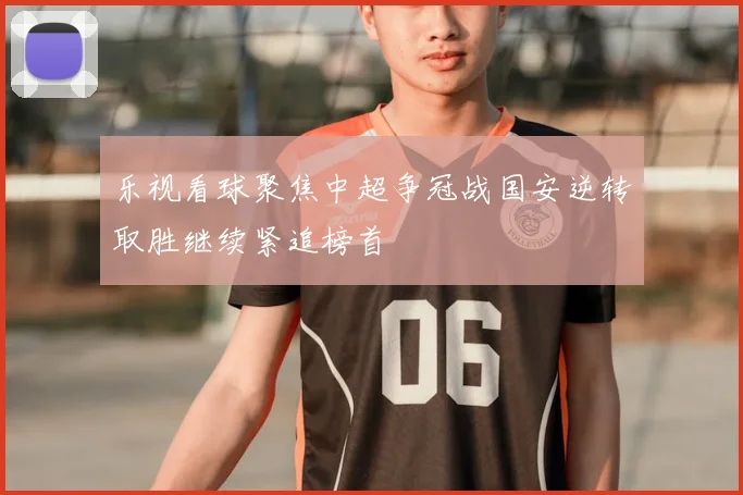 乐视看球聚焦中超争冠战国安逆转取胜继续紧追榜首