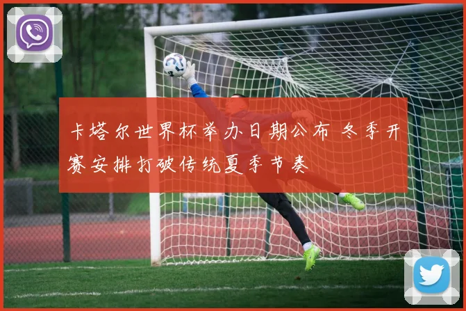 卡塔尔世界杯举办日期公布 冬季开赛安排打破传统夏季节奏