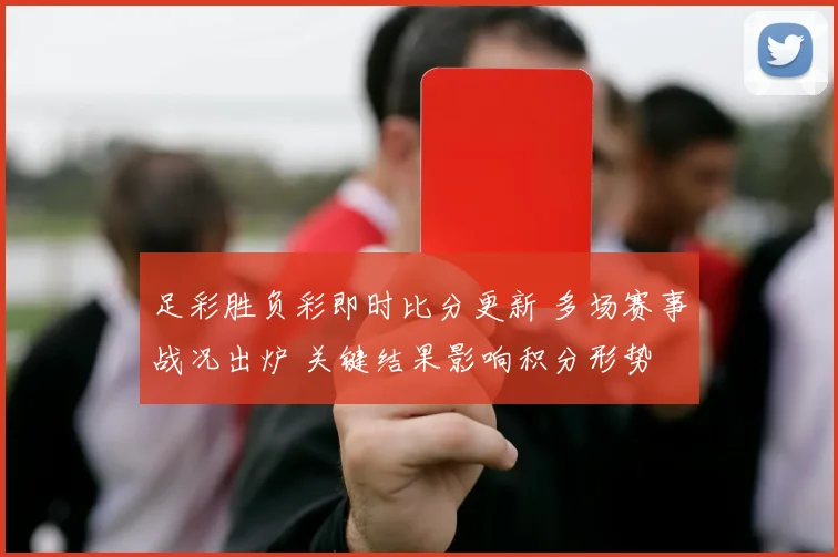 足彩胜负彩即时比分更新 多场赛事战况出炉 关键结果影响积分形势