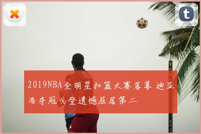2019NBA全明星扣篮大赛落幕 迪亚洛夺冠戈登遗憾屈居第二