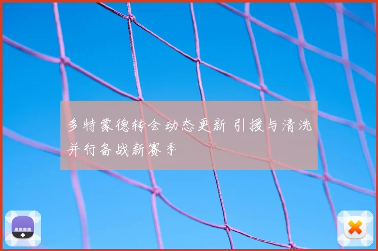 多特蒙德转会动态更新 引援与清洗并行备战新赛季