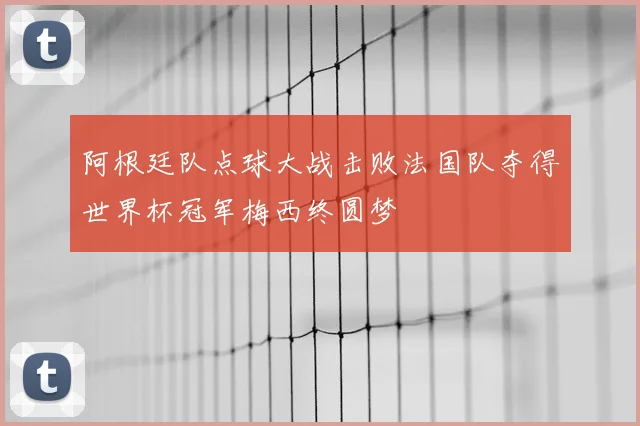 阿根廷队点球大战击败法国队夺得世界杯冠军梅西终圆梦